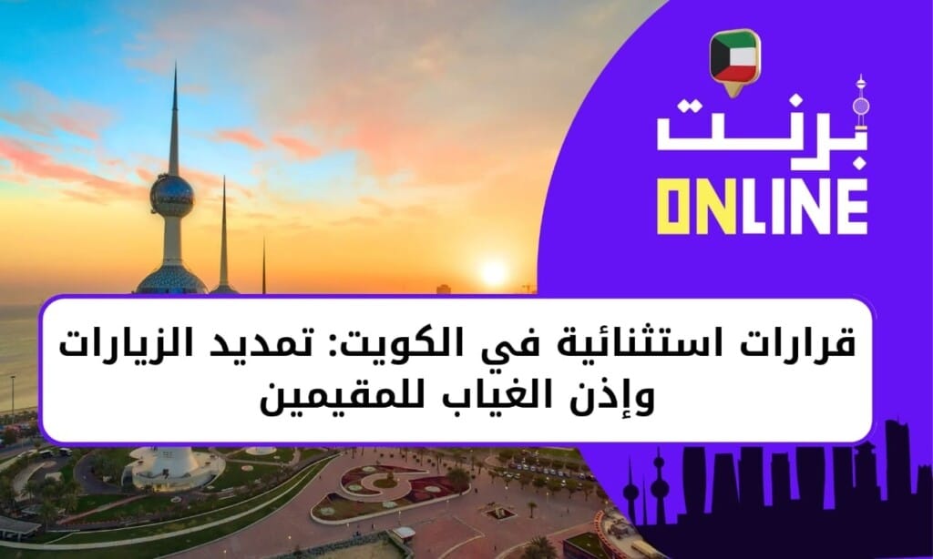 قرارات استثنائية في الكويت: تمديد الزيارات وإذن الغياب للمقيمين 2026